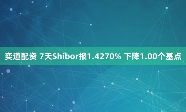 奕道配资 7天Shibor报1.4270% 下降1.00个基点