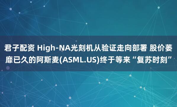 君子配资 High-NA光刻机从验证走向部署 股价萎靡已久的阿斯麦(ASML.US)终于等来“复苏时刻”
