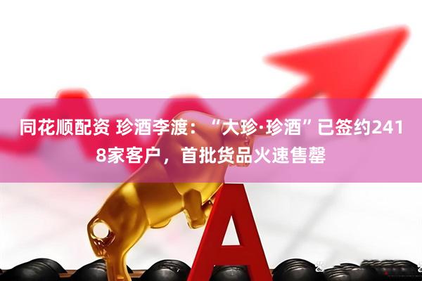 同花顺配资 珍酒李渡：“大珍·珍酒”已签约2418家客户，首批货品火速售罄