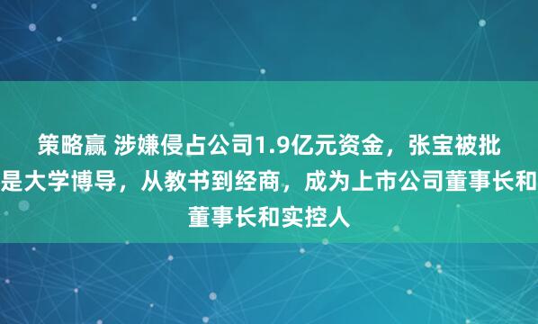 策略赢 涉嫌侵占公司1.9亿元资金，张宝被批捕！他是大学博导，从教书到经商，成为上市公司董事长和实控人