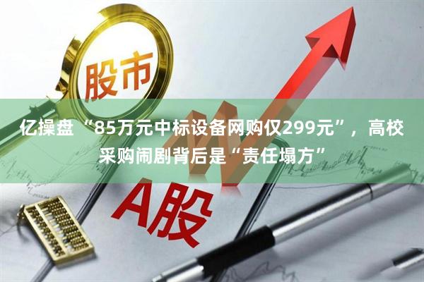 亿操盘 “85万元中标设备网购仅299元”，高校采购闹剧背后是“责任塌方”