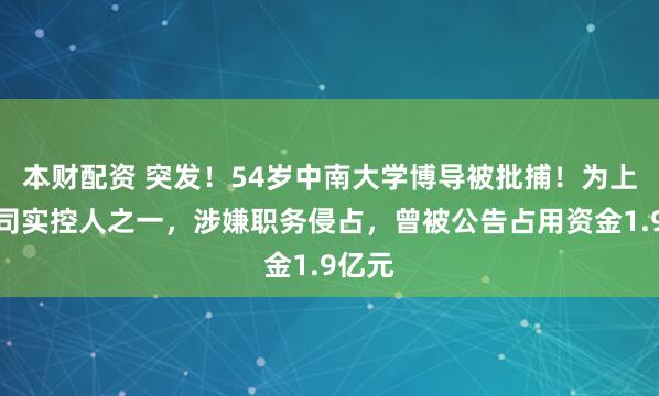 本财配资 突发！54岁中南大学博导被批捕！为上市公司实控人之一，涉嫌职务侵占，曾被公告占用资金1.9亿元