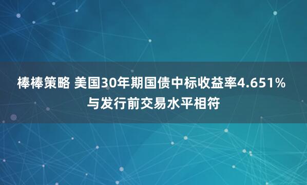 棒棒策略 美国30年期国债中标收益率4.651% 与发行前交易水平相符