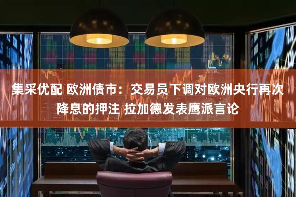 集采优配 欧洲债市:交易员下调对欧洲央行再次降息的押注 拉加德发表鹰派言论