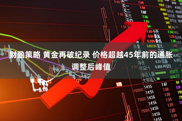 财盈策略 黄金再破纪录 价格超越45年前的通胀调整后峰值