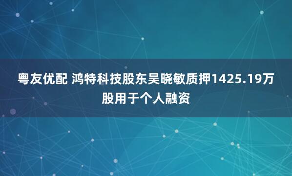 粤友优配 鸿特科技股东吴晓敏质押1425.19万股用于个人融资