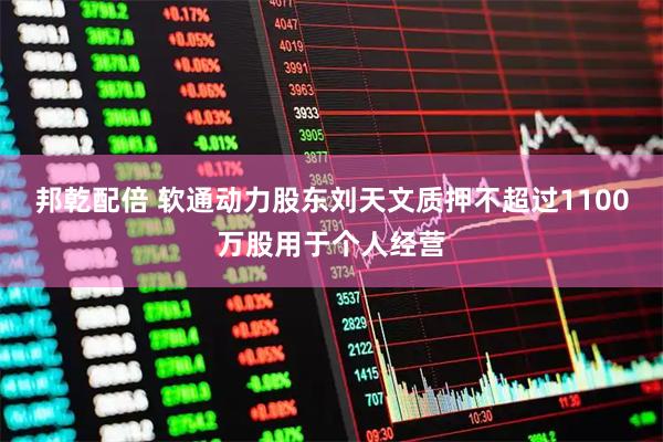 邦乾配倍 软通动力股东刘天文质押不超过1100万股用于个人经营