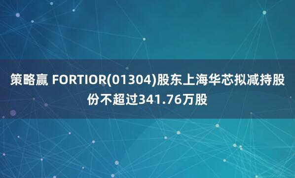 策略赢 FORTIOR(01304)股东上海华芯拟减持股份不超过341.76万股