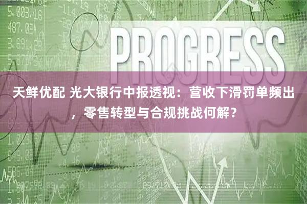 天鲜优配 光大银行中报透视:营收下滑罚单频出,零售转型与合规挑战何解?
