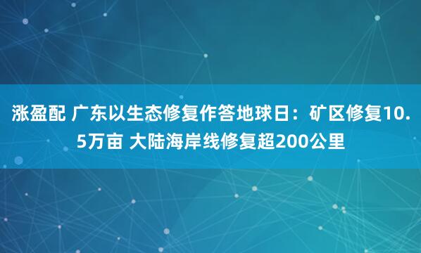涨盈配 广东以生态修复作答地球日:矿区修复10.5万亩 大陆海岸线修复超200公里