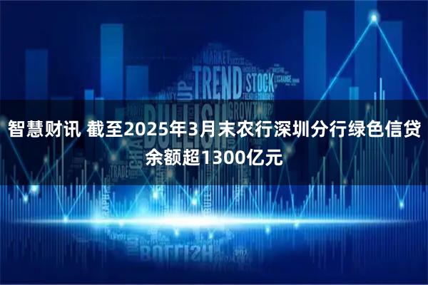 智慧财讯 截至2025年3月末农行深圳分行绿色信贷余额超1300亿元