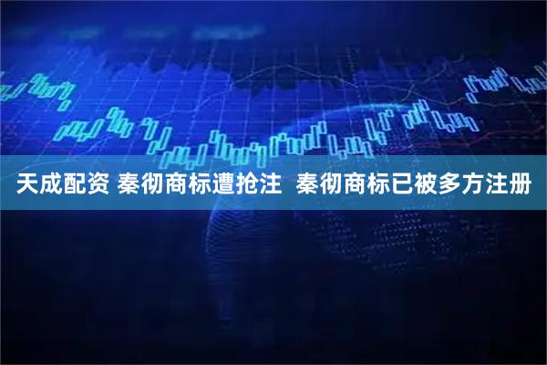 天成配资 秦彻商标遭抢注  秦彻商标已被多方注册