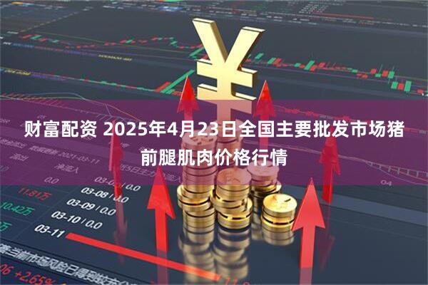 财富配资 2025年4月23日全国主要批发市场猪前腿肌肉价格行情