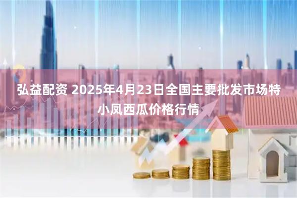 弘益配资 2025年4月23日全国主要批发市场特小凤西瓜价格行情