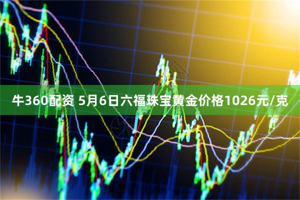 牛360配资 5月6日六福珠宝黄金价格1026元/克