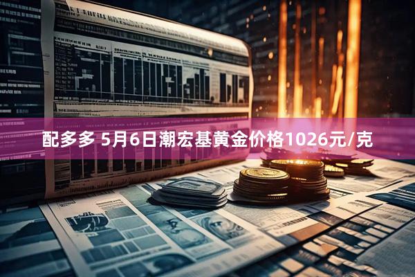 配多多 5月6日潮宏基黄金价格1026元/克