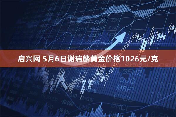 启兴网 5月6日谢瑞麟黄金价格1026元/克