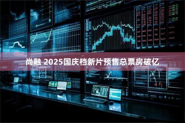 尚融 2025国庆档新片预售总票房破亿