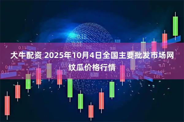 大牛配资 2025年10月4日全国主要批发市场网纹瓜价格行情