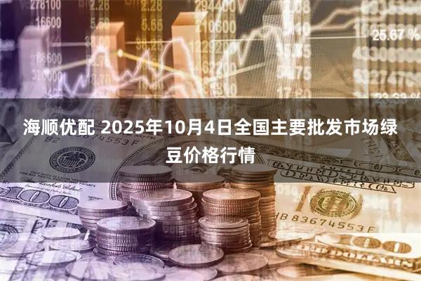 海顺优配 2025年10月4日全国主要批发市场绿豆价格行情