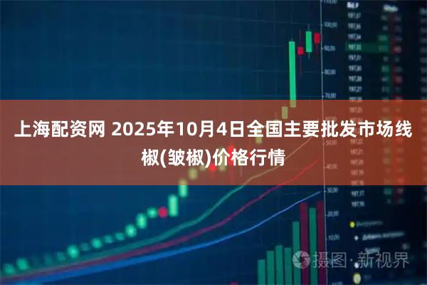上海配资网 2025年10月4日全国主要批发市场线椒(皱椒)价格行情