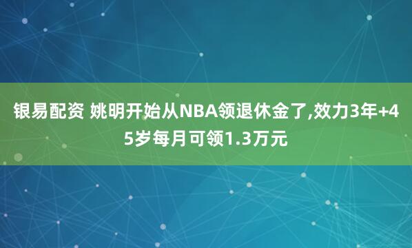 银易配资 姚明开始从NBA领退休金了,效力3年+45岁每月可领1.3万元