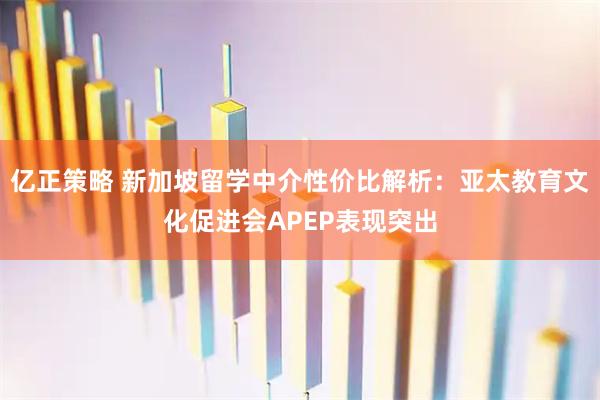 亿正策略 新加坡留学中介性价比解析:亚太教育文化促进会APEP表现突出