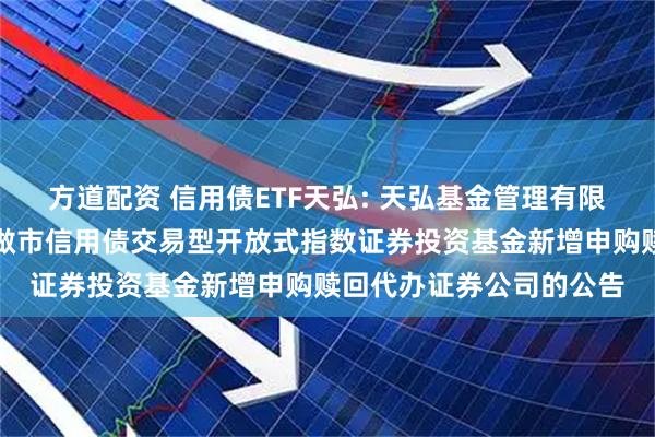 方道配资 信用债ETF天弘: 天弘基金管理有限公司关于天弘深证基准做市信用债交易型开放式指数证券投资基金新增申购赎回代办证券公司的公告