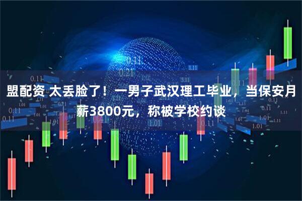 盟配资 太丢脸了！一男子武汉理工毕业，当保安月薪3800元，称被学校约谈