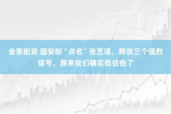金惠配资 国安部“点名”张艺谋，释放三个强烈信号，原来我们确实低估他了