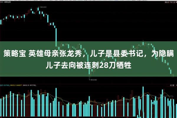 策略宝 英雄母亲张龙秀，儿子是县委书记，为隐瞒儿子去向被连刺28刀牺牲