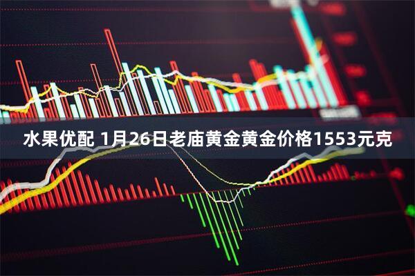 水果优配 1月26日老庙黄金黄金价格1553元克