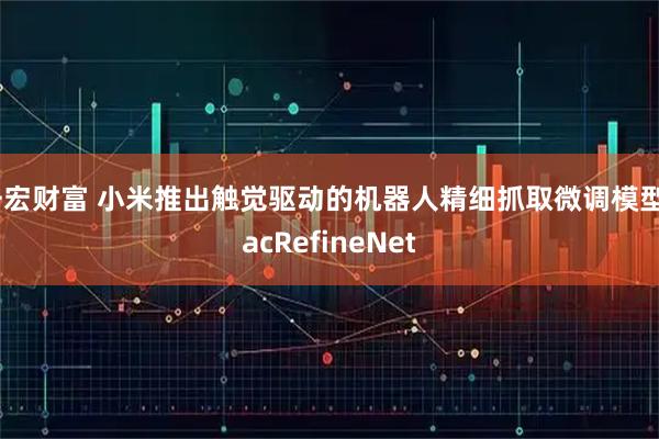 千宏财富 小米推出触觉驱动的机器人精细抓取微调模型TacRefineNet