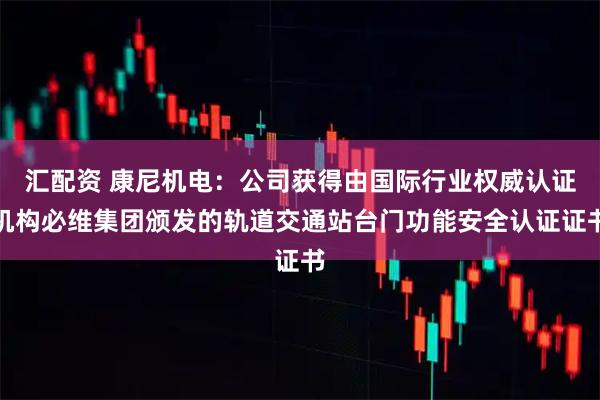 汇配资 康尼机电：公司获得由国际行业权威认证机构必维集团颁发的轨道交通站台门功能安全认证证书