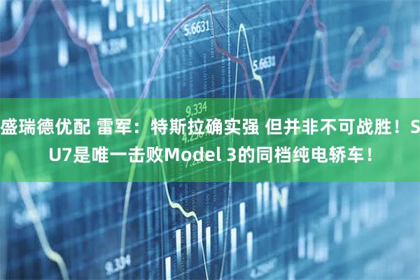 盛瑞德优配 雷军:特斯拉确实强 但并非不可战胜!SU7是唯一击败Model 3的同档纯电轿车!