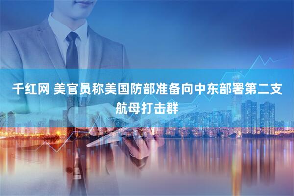 千红网 美官员称美国防部准备向中东部署第二支航母打击群