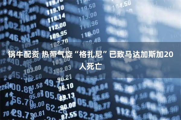 锅牛配资 热带气旋“格扎尼”已致马达加斯加20人死亡