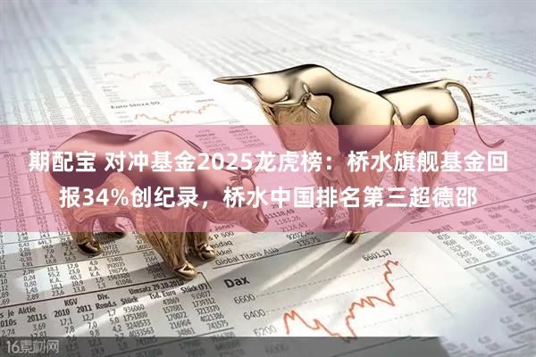 期配宝 对冲基金2025龙虎榜：桥水旗舰基金回报34%创纪录，桥水中国排名第三超德邵
