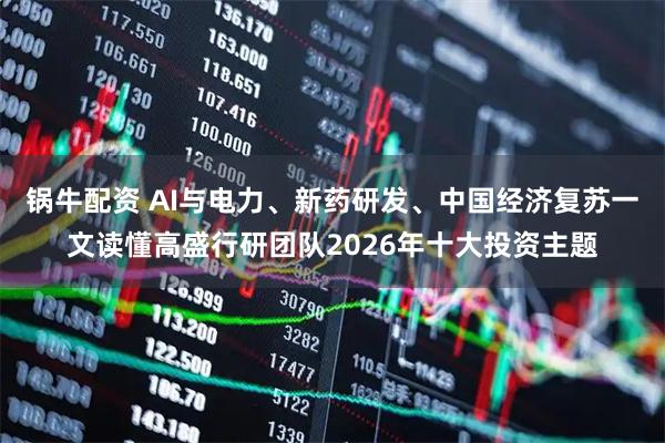锅牛配资 AI与电力、新药研发、中国经济复苏一文读懂高盛行研团队2026年十大投资主题