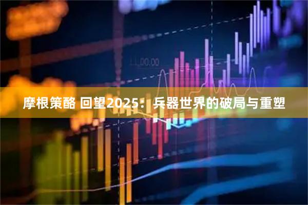 摩根策酪 回望2025：兵器世界的破局与重塑