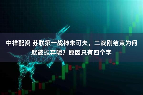 中祥配资 苏联第一战神朱可夫，二战刚结束为何就被抛弃呢？原因只有四个字