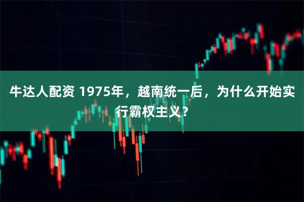 牛达人配资 1975年，越南统一后，为什么开始实行霸权主义？