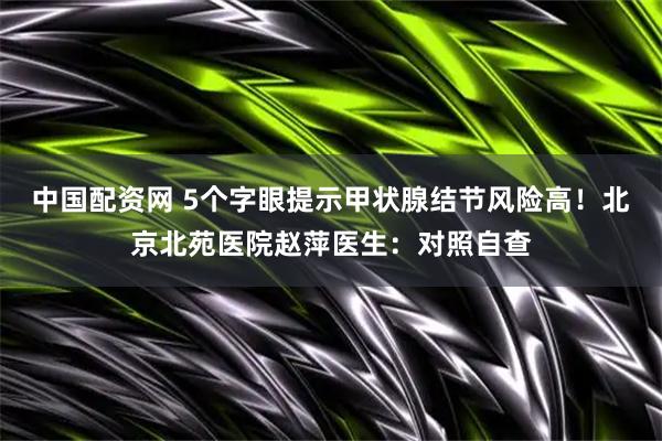 中国配资网 5个字眼提示甲状腺结节风险高！北京北苑医院赵萍医生：对照自查