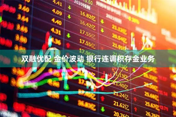 双融优配 金价波动 银行连调积存金业务