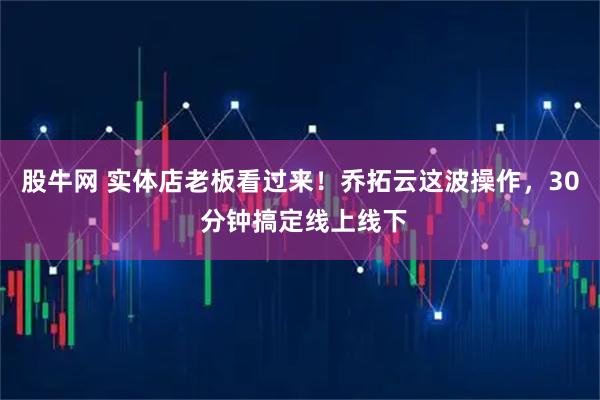 股牛网 实体店老板看过来！乔拓云这波操作，30 分钟搞定线上线下