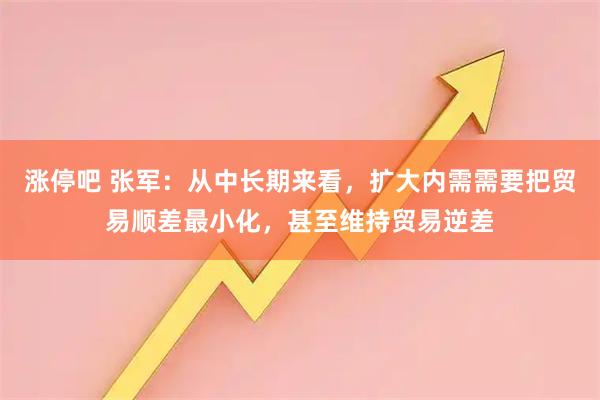 涨停吧 张军：从中长期来看，扩大内需需要把贸易顺差最小化，甚至维持贸易逆差