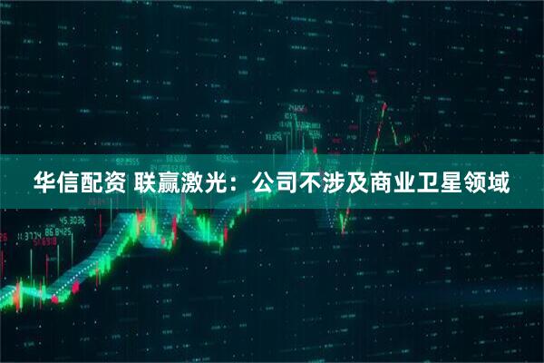 华信配资 联赢激光：公司不涉及商业卫星领域