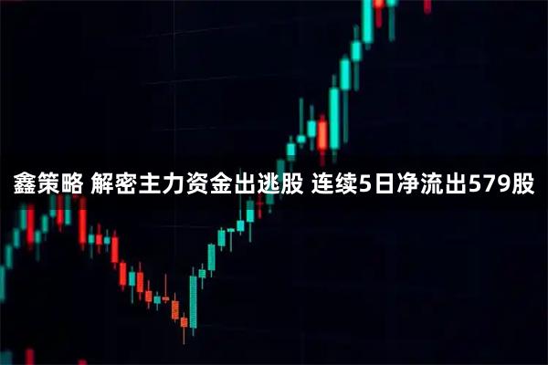 鑫策略 解密主力资金出逃股 连续5日净流出579股
