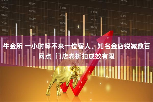 牛金所 一小时等不来一位客人、知名金店锐减数百网点  门店卷折扣成效有限