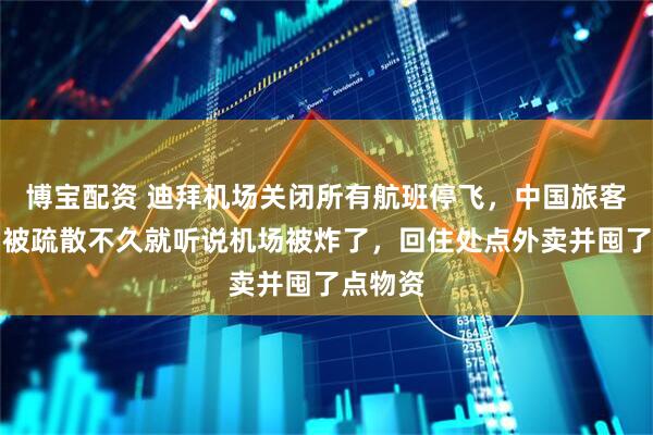 博宝配资 迪拜机场关闭所有航班停飞，中国旅客发声：被疏散不久就听说机场被炸了，回住处点外卖并囤了点物资